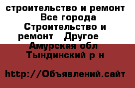 строительство и ремонт - Все города Строительство и ремонт » Другое   . Амурская обл.,Тындинский р-н